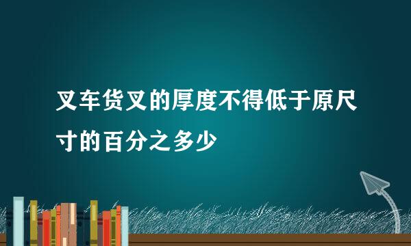叉车货叉的厚度不得低于原尺寸的百分之多少