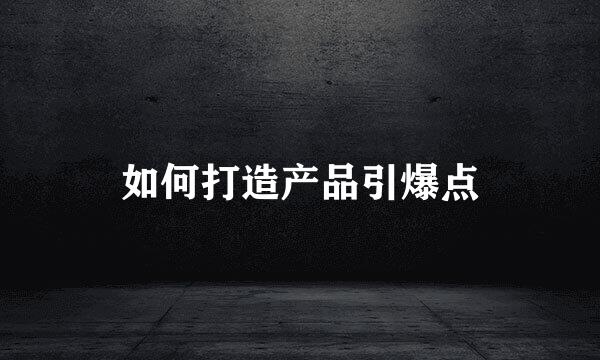 如何打造产品引爆点