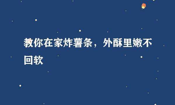 教你在家炸薯条，外酥里嫩不回软