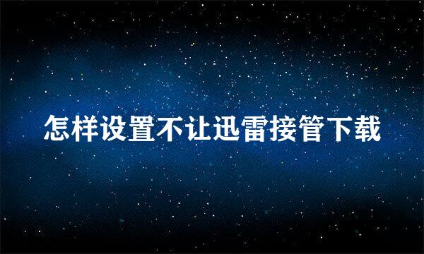 怎样设置不让迅雷接管下载