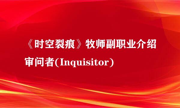 《时空裂痕》牧师副职业介绍审问者(Inquisitor)
