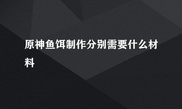原神鱼饵制作分别需要什么材料