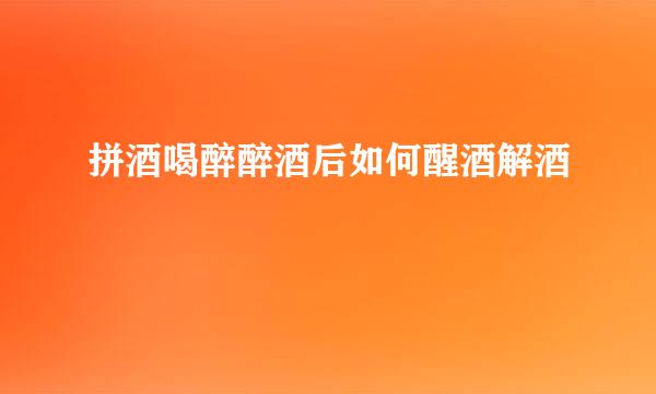 拼酒喝醉醉酒后如何醒酒解酒