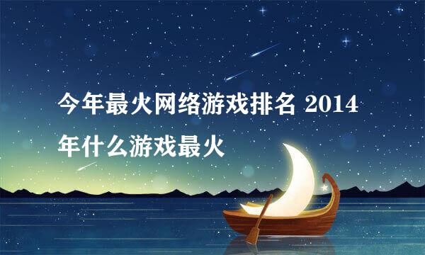 今年最火网络游戏排名 2014年什么游戏最火