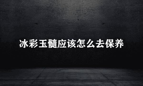 冰彩玉髓应该怎么去保养