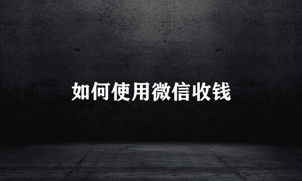 如何使用微信收钱