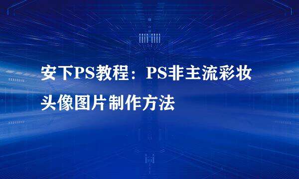 安下PS教程：PS非主流彩妆头像图片制作方法