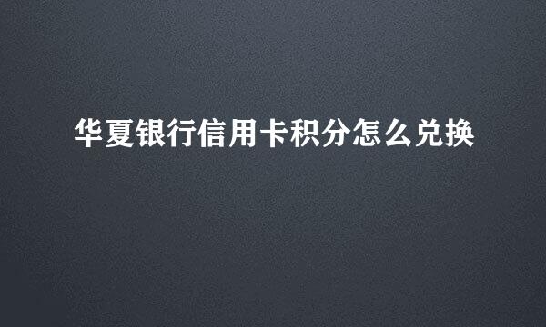 华夏银行信用卡积分怎么兑换