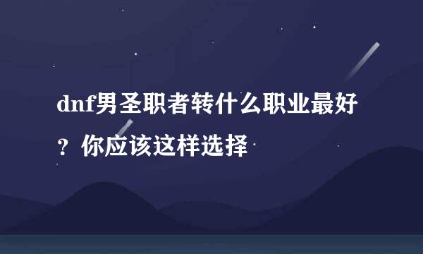 dnf男圣职者转什么职业最好？你应该这样选择