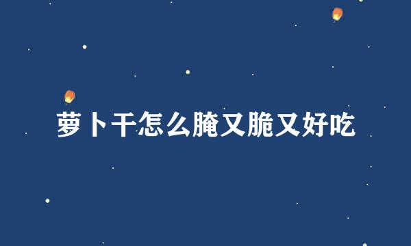 萝卜干怎么腌又脆又好吃