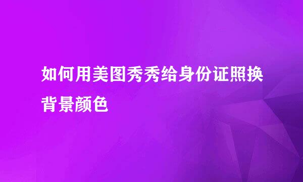 如何用美图秀秀给身份证照换背景颜色