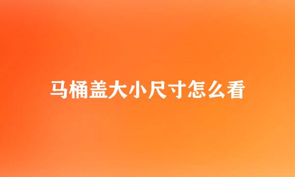 马桶盖大小尺寸怎么看
