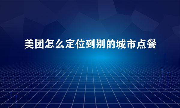 美团怎么定位到别的城市点餐