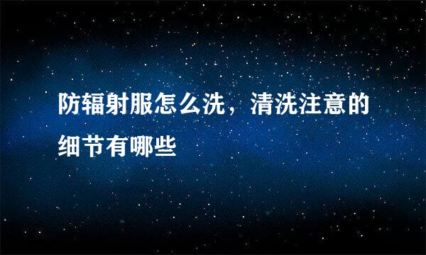 防辐射服怎么洗，清洗注意的细节有哪些