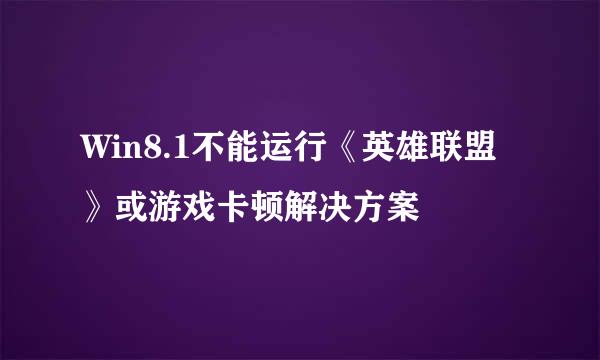 Win8.1不能运行《英雄联盟》或游戏卡顿解决方案
