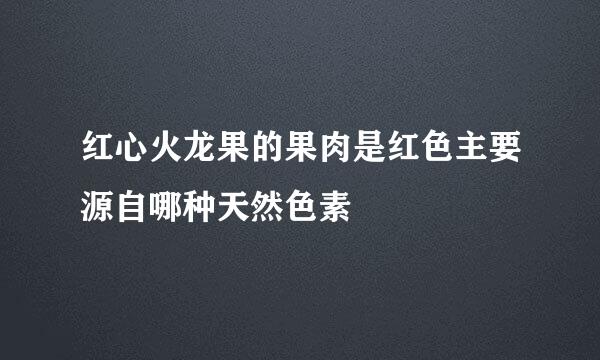 红心火龙果的果肉是红色主要源自哪种天然色素