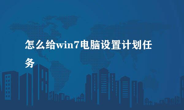 怎么给win7电脑设置计划任务