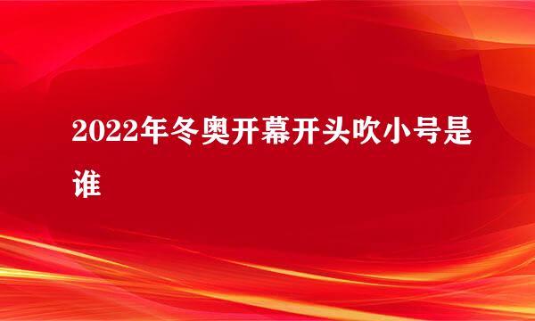 2022年冬奥开幕开头吹小号是谁