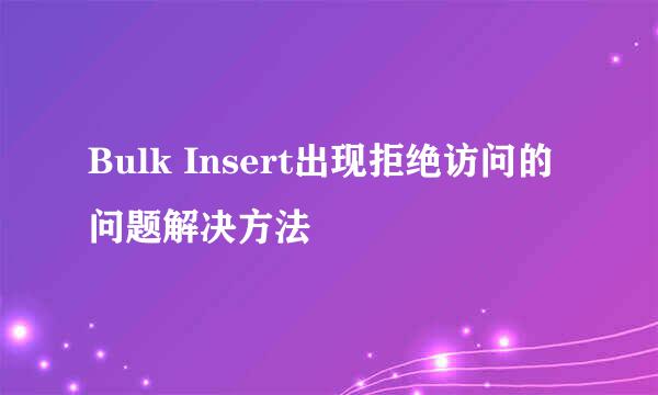 Bulk Insert出现拒绝访问的问题解决方法