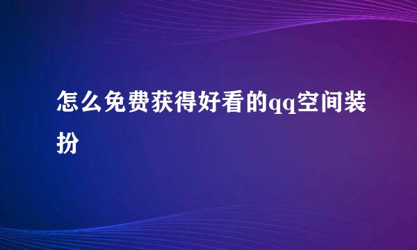 怎么免费获得好看的qq空间装扮