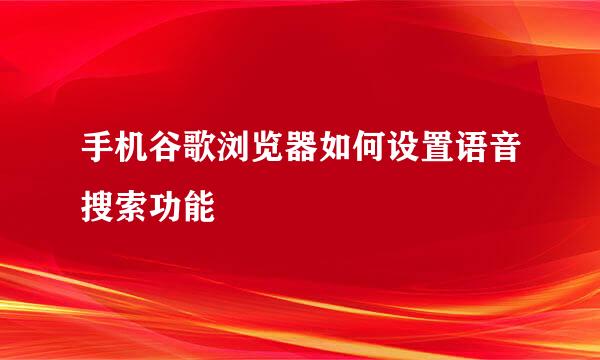 手机谷歌浏览器如何设置语音搜索功能