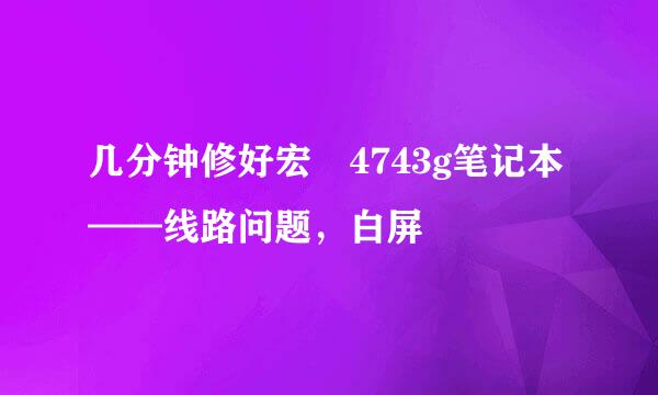 几分钟修好宏碁4743g笔记本——线路问题，白屏
