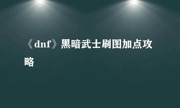 《dnf》黑暗武士刷图加点攻略
