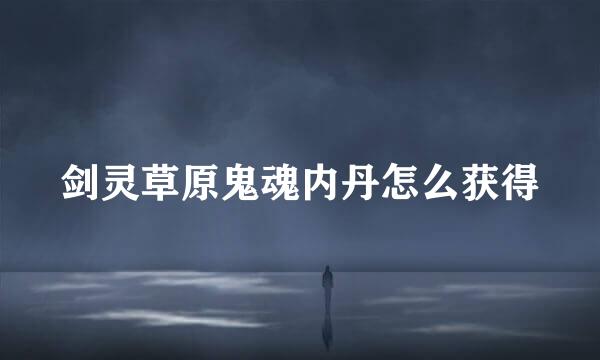 剑灵草原鬼魂内丹怎么获得