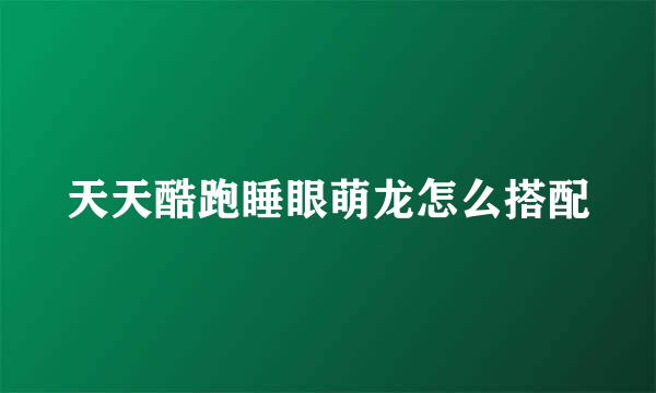 天天酷跑睡眼萌龙怎么搭配