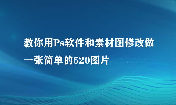 教你用Ps软件和素材图修改做一张简单的520图片