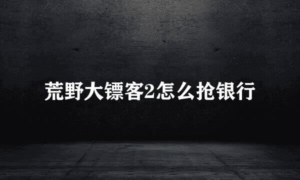 荒野大镖客2怎么抢银行