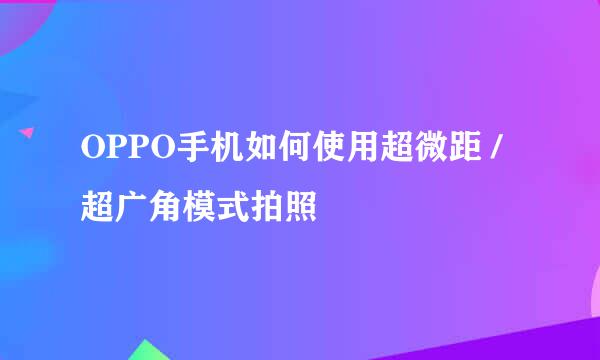 OPPO手机如何使用超微距 /超广角模式拍照