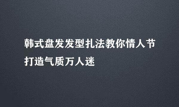 韩式盘发发型扎法教你情人节打造气质万人迷
