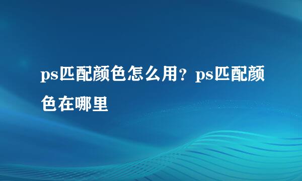 ps匹配颜色怎么用？ps匹配颜色在哪里