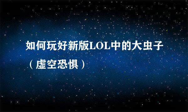 如何玩好新版LOL中的大虫子（虚空恐惧）