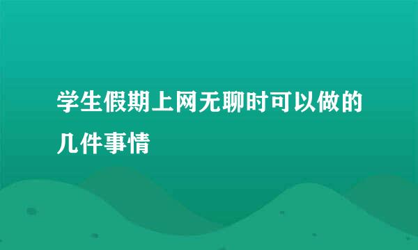 学生假期上网无聊时可以做的几件事情
