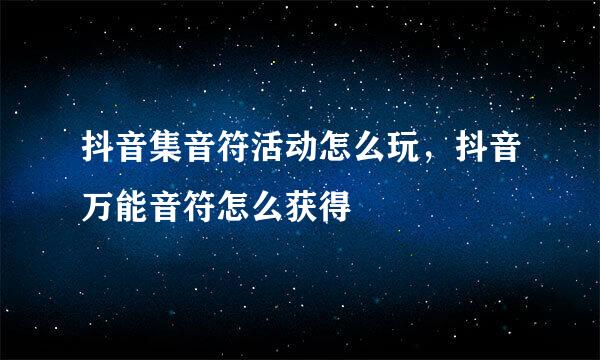 抖音集音符活动怎么玩，抖音万能音符怎么获得