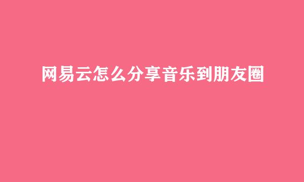 网易云怎么分享音乐到朋友圈