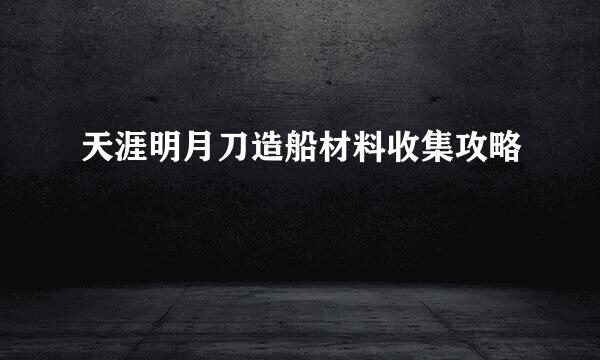 天涯明月刀造船材料收集攻略