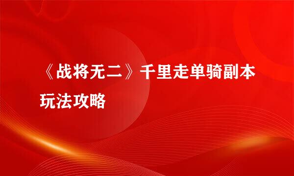 《战将无二》千里走单骑副本玩法攻略