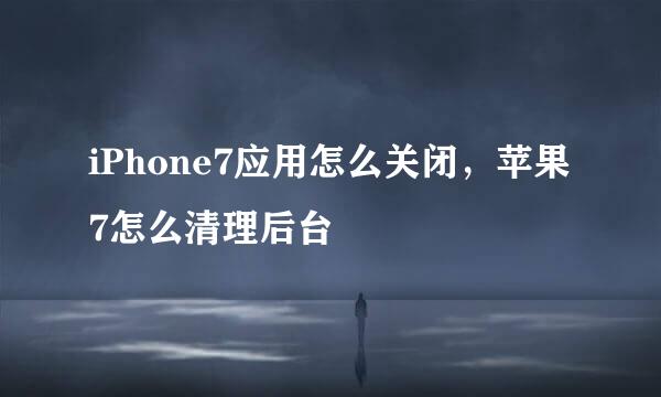 iPhone7应用怎么关闭，苹果7怎么清理后台