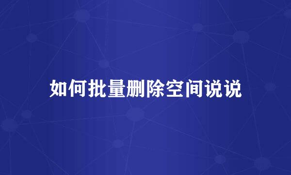 如何批量删除空间说说
