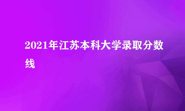 2021年江苏本科大学录取分数线