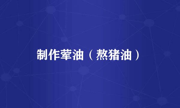 制作荤油（熬猪油）