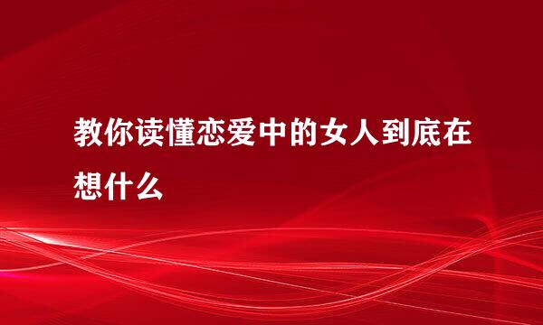 教你读懂恋爱中的女人到底在想什么