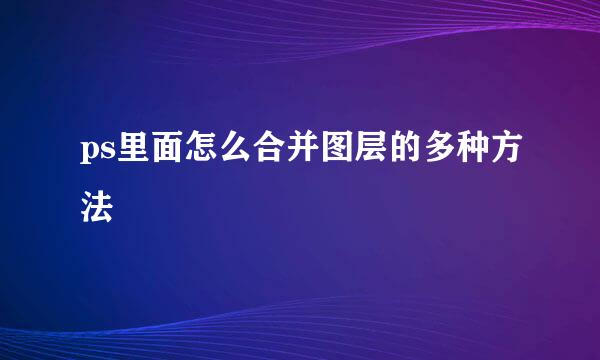 ps里面怎么合并图层的多种方法