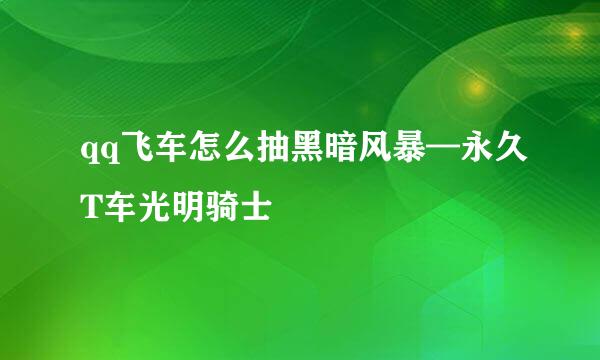 qq飞车怎么抽黑暗风暴—永久T车光明骑士