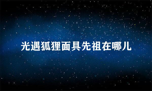 光遇狐狸面具先祖在哪儿