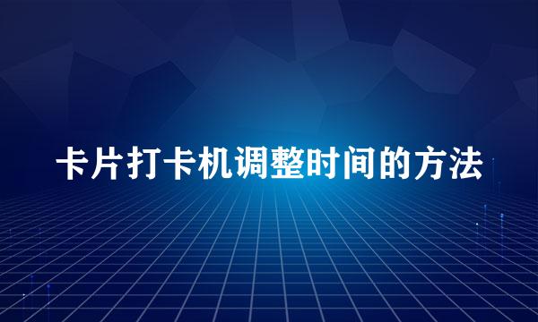 卡片打卡机调整时间的方法