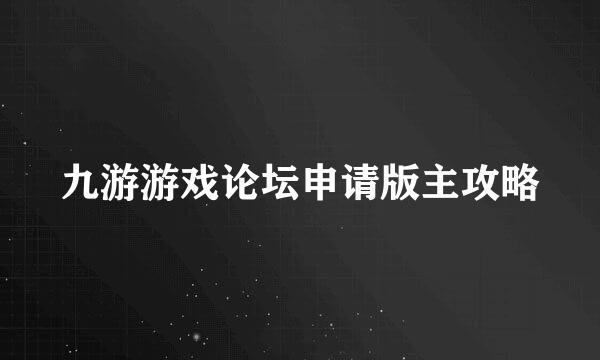 九游游戏论坛申请版主攻略